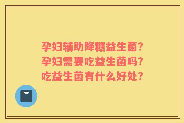 孕妇辅助降糖益生菌？孕妇需要吃益生菌吗？吃益生菌有什么好处？