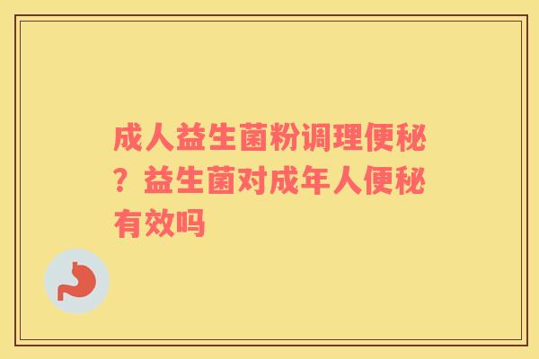 成人益生菌粉调理便秘？益生菌对成年人便秘有效吗