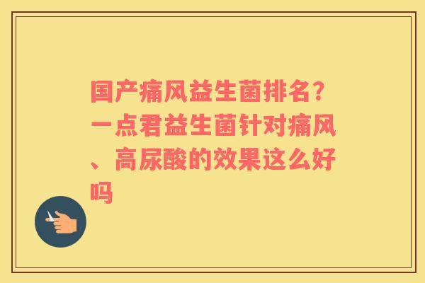 国产痛风益生菌排名？一点君益生菌针对痛风、高尿酸的效果这么好吗