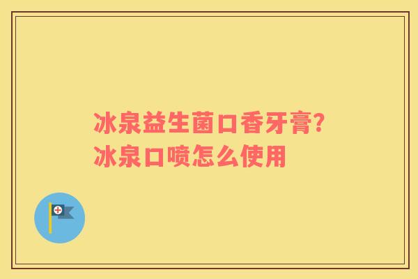 冰泉益生菌口香牙膏？冰泉口喷怎么使用