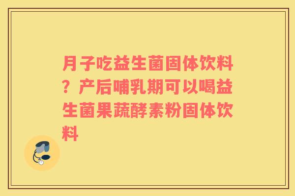 月子吃益生菌固体饮料？产后哺乳期可以喝益生菌果蔬酵素粉固体饮料