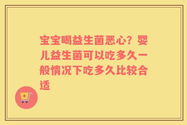 宝宝喝益生菌恶心？婴儿益生菌可以吃多久一般情况下吃多久比较合适