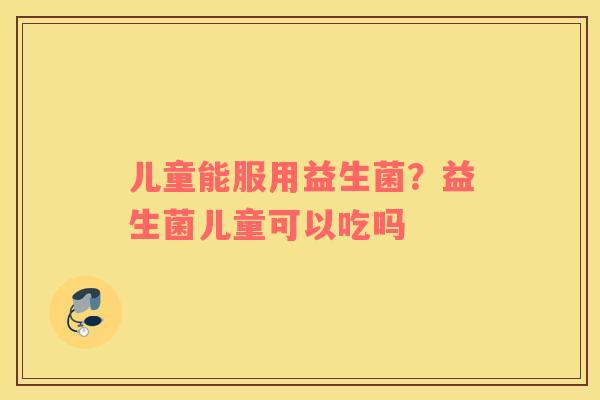 儿童能服用益生菌？益生菌儿童可以吃吗