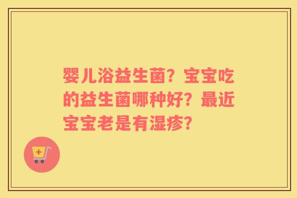 婴儿浴益生菌？宝宝吃的益生菌哪种好？最近宝宝老是有湿疹？