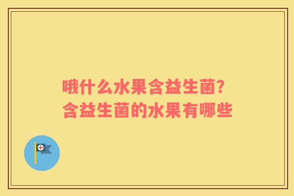哦什么水果含益生菌？含益生菌的水果有哪些