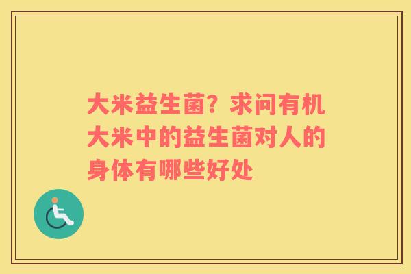 大米益生菌？求问有机大米中的益生菌对人的身体有哪些好处