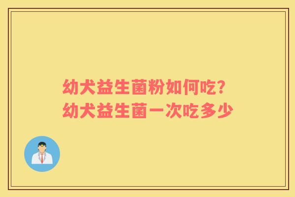 幼犬益生菌粉如何吃？幼犬益生菌一次吃多少