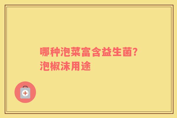 哪种泡菜富含益生菌？泡椒沫用途