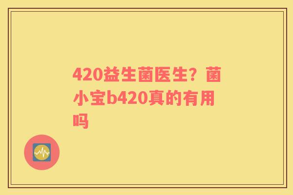 420益生菌医生？菌小宝b420真的有用吗