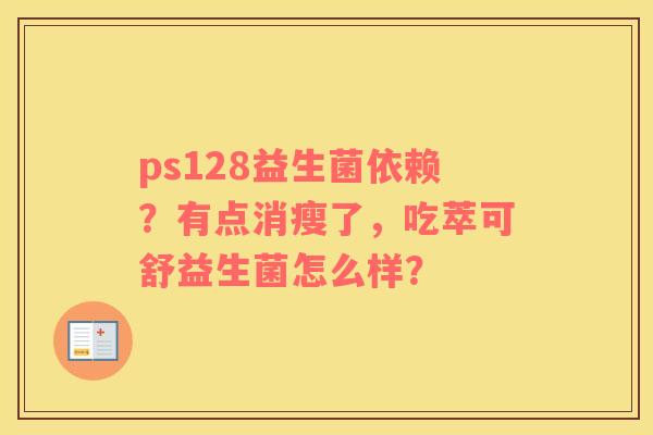ps128益生菌依赖？有点消瘦了，吃萃可舒益生菌怎么样？