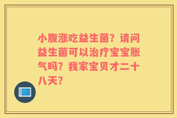 小腹涨吃益生菌？请问益生菌可以治疗宝宝胀气吗？我家宝贝才二十八天？