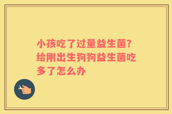 小孩吃了过量益生菌？给刚出生狗狗益生菌吃多了怎么办