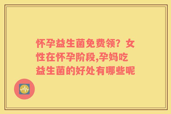 怀孕益生菌免费领？女性在怀孕阶段,孕妈吃益生菌的好处有哪些呢