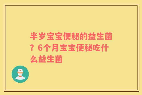 半岁宝宝便秘的益生菌？6个月宝宝便秘吃什么益生菌