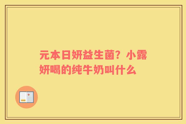 元本日妍益生菌？小露妍喝的纯牛奶叫什么