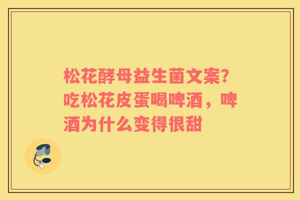 松花酵母益生菌文案？吃松花皮蛋喝啤酒，啤酒为什么变得很甜