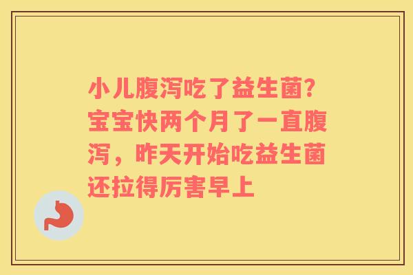 小儿腹泻吃了益生菌？宝宝快两个月了一直腹泻，昨天开始吃益生菌还拉得厉害早上