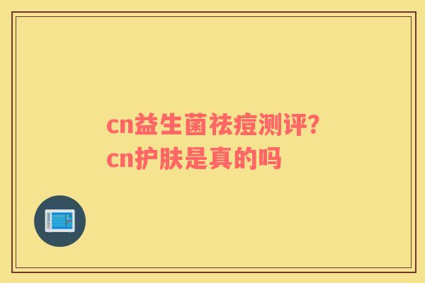 cn益生菌祛痘测评？cn护肤是真的吗