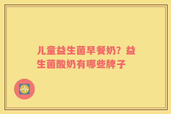 儿童益生菌早餐奶？益生菌酸奶有哪些牌子