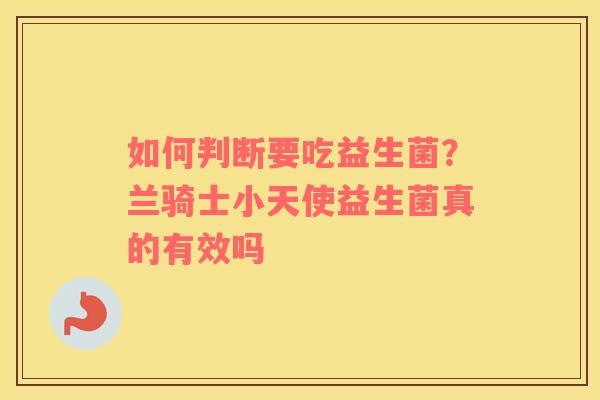 如何判断要吃益生菌？兰骑士小天使益生菌真的有效吗