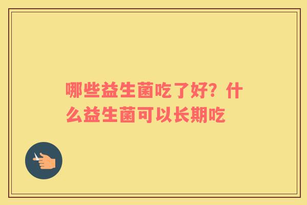哪些益生菌吃了好？什么益生菌可以长期吃