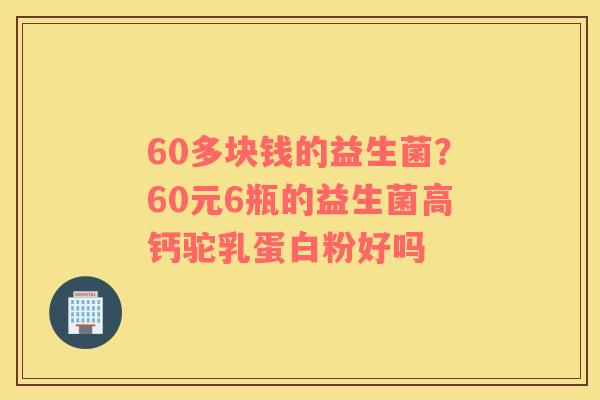 60多块钱的益生菌？60元6瓶的益生菌高钙驼乳蛋白粉好吗