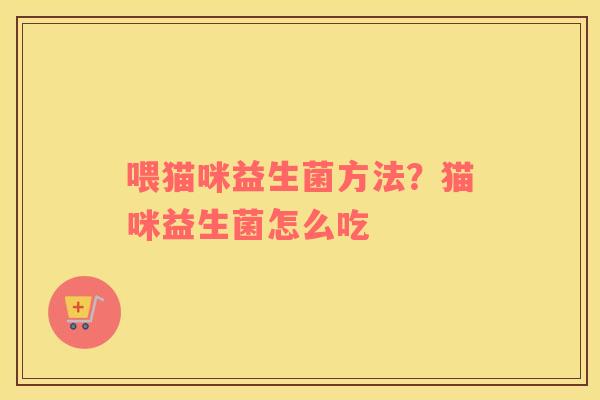 喂猫咪益生菌方法？猫咪益生菌怎么吃