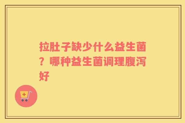 拉肚子缺少什么益生菌？哪种益生菌调理腹泻好