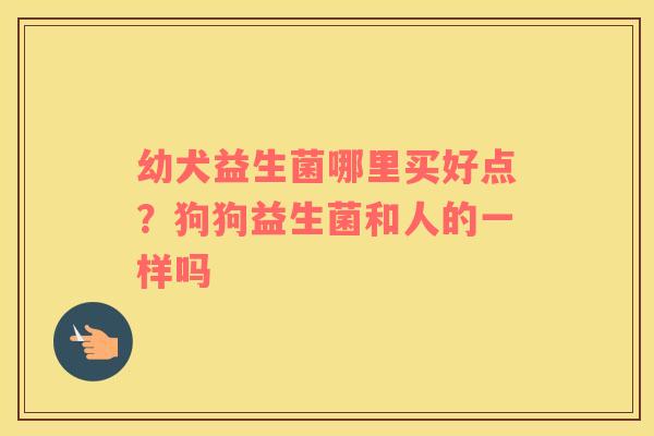 幼犬益生菌哪里买好点？狗狗益生菌和人的一样吗