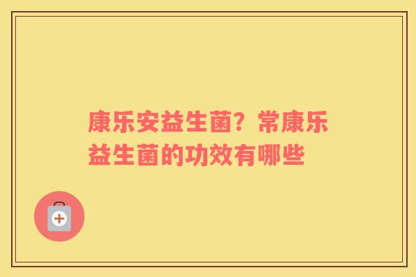 康乐安益生菌？常康乐益生菌的功效有哪些