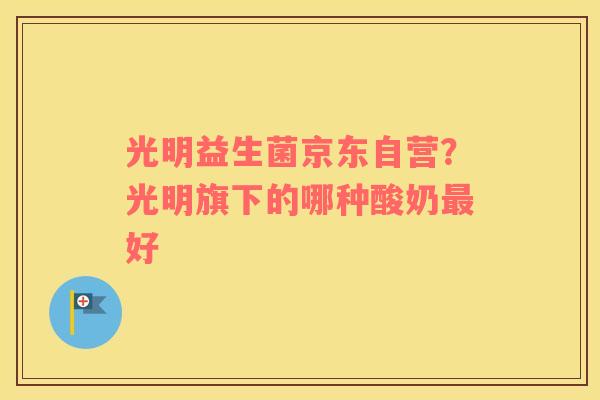 光明益生菌京东自营？光明旗下的哪种酸奶最好