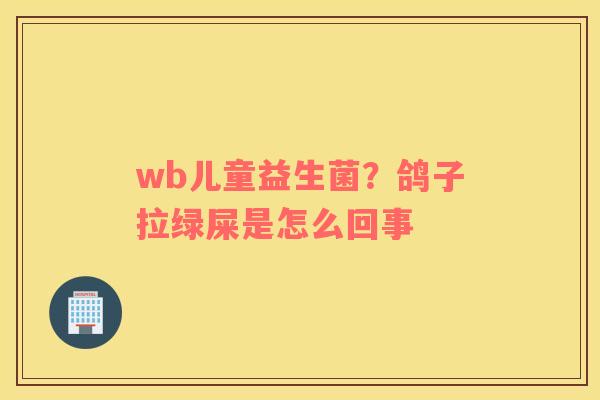 wb儿童益生菌？鸽子拉绿屎是怎么回事