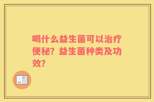 喝什么益生菌可以治疗便秘？益生菌种类及功效？