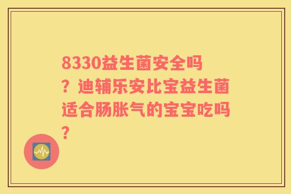 8330益生菌安全吗？迪辅乐安比宝益生菌适合肠胀气的宝宝吃吗？