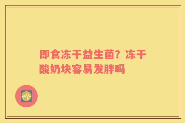即食冻干益生菌？冻干酸奶块容易发胖吗