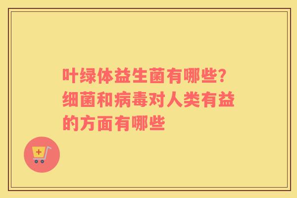 叶绿体益生菌有哪些？细菌和病毒对人类有益的方面有哪些