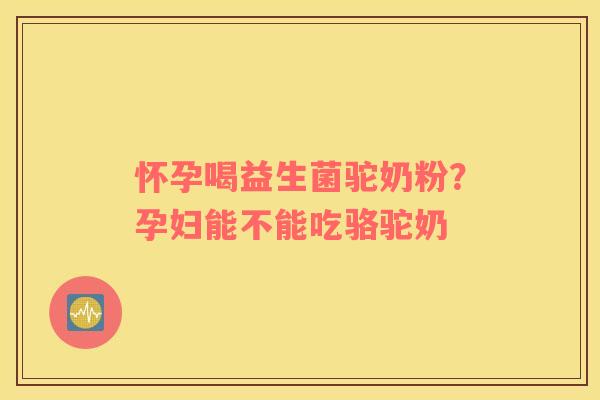 怀孕喝益生菌驼奶粉？孕妇能不能吃骆驼奶