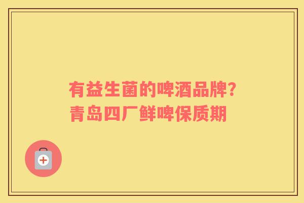 有益生菌的啤酒品牌？青岛四厂鲜啤保质期
