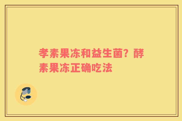 孝素果冻和益生菌？酵素果冻正确吃法