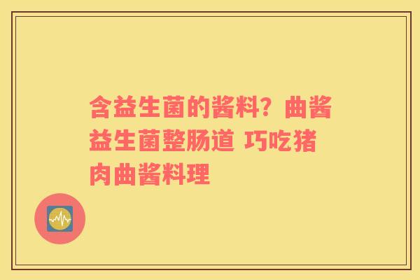 含益生菌的酱料？曲酱益生菌整肠道 巧吃猪肉曲酱料理