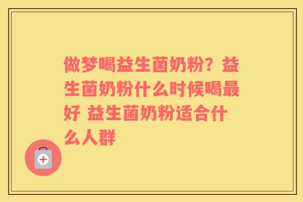 做梦喝益生菌奶粉？益生菌奶粉什么时候喝最好 益生菌奶粉适合什么人群