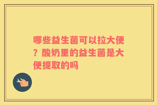 哪些益生菌可以拉大便？酸奶里的益生菌是大便提取的吗