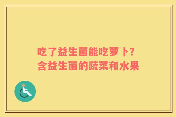 吃了益生菌能吃萝卜？含益生菌的蔬菜和水果