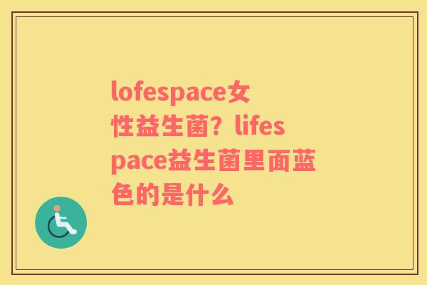 lofespace女性益生菌？lifespace益生菌里面蓝色的是什么