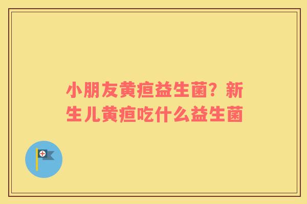 小朋友黄疸益生菌？新生儿黄疸吃什么益生菌