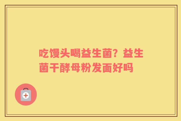 吃馒头喝益生菌？益生菌干酵母粉发面好吗