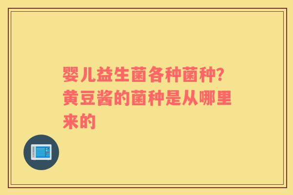 婴儿益生菌各种菌种？黄豆酱的菌种是从哪里来的