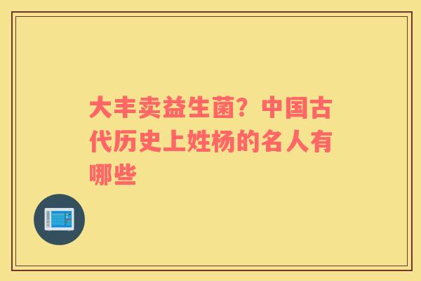 大丰卖益生菌？中国古代历史上姓杨的名人有哪些