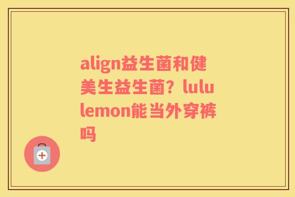 align益生菌和健美生益生菌？lululemon能当外穿裤吗