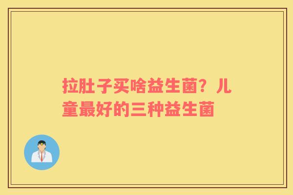 拉肚子买啥益生菌？儿童最好的三种益生菌